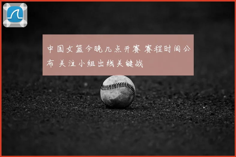 中国女篮今晚几点开赛 赛程时间公布 关注小组出线关键战