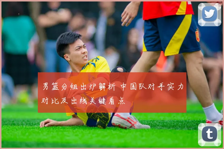 男篮分组出炉解析 中国队对手实力对比及出线关键看点