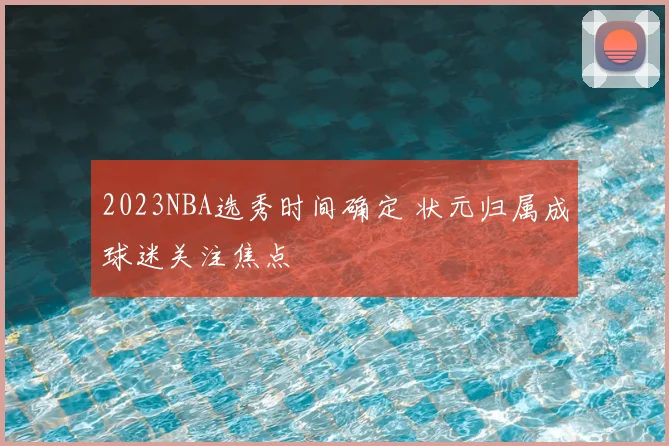 2023NBA选秀时间确定 状元归属成球迷关注焦点