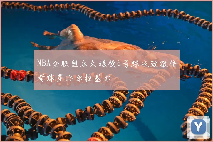 NBA全联盟永久退役6号球衣致敬传奇球星比尔拉塞尔