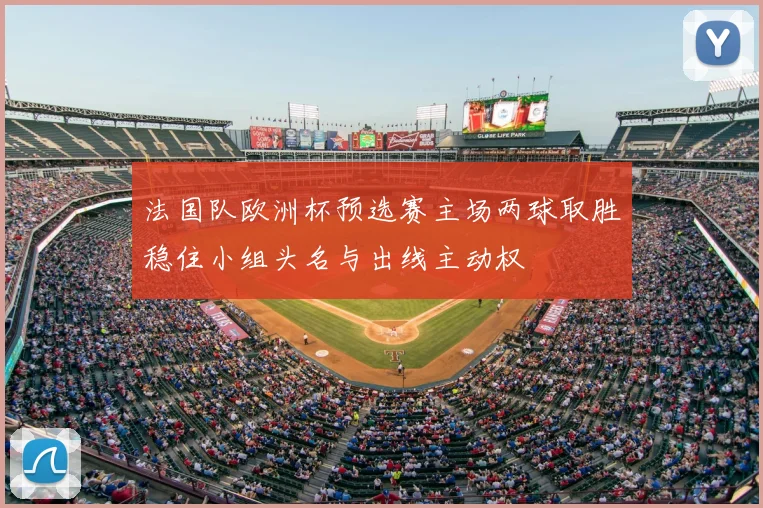 法国队欧洲杯预选赛主场两球取胜稳住小组头名与出线主动权