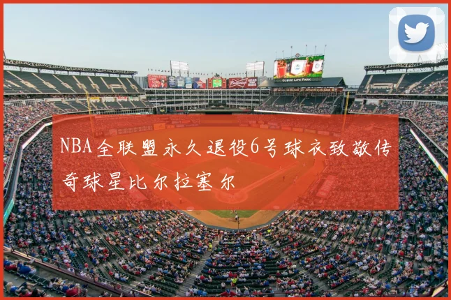 NBA全联盟永久退役6号球衣致敬传奇球星比尔拉塞尔