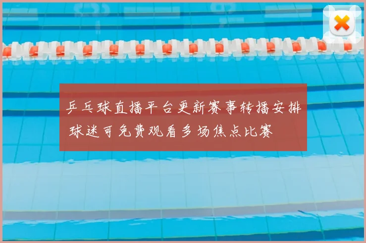 乒乓球直播平台更新赛事转播安排 球迷可免费观看多场焦点比赛