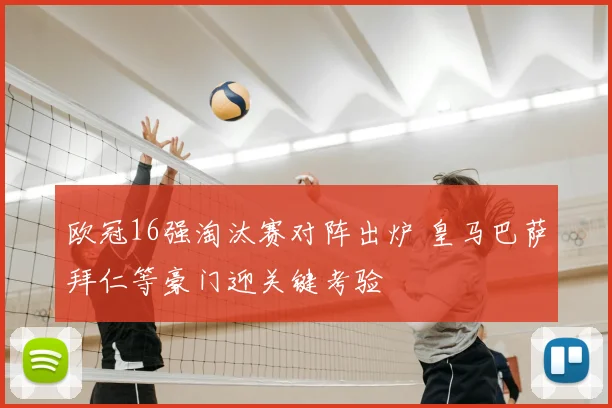 欧冠16强淘汰赛对阵出炉 皇马巴萨拜仁等豪门迎关键考验