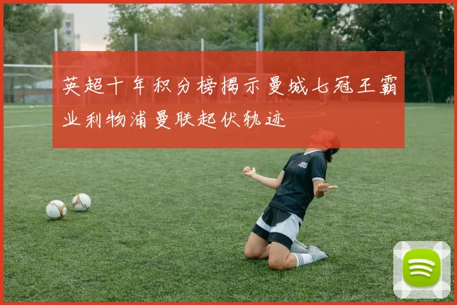 英超十年积分榜揭示曼城七冠王霸业利物浦曼联起伏轨迹