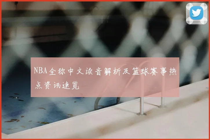 NBA全称中文读音解析及篮球赛事热点资讯速览