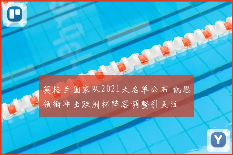英格兰国家队2021大名单公布 凯恩领衔冲击欧洲杯阵容调整引关注