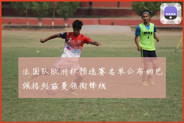 法国队欧洲杯预选赛名单公布姆巴佩格列兹曼领衔锋线
