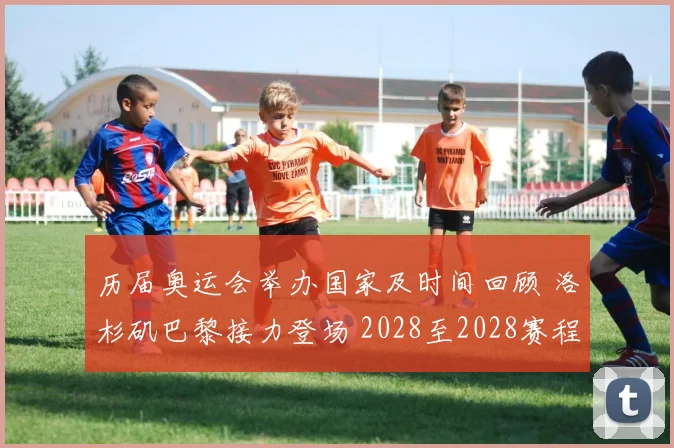 历届奥运会举办国家及时间回顾 洛杉矶巴黎接力登场 2028至2028赛程看点明晰