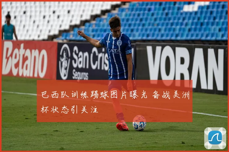 巴西队训练踢球图片曝光 备战美洲杯状态引关注