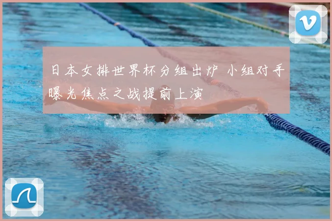 日本女排世界杯分组出炉 小组对手曝光焦点之战提前上演