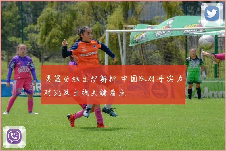 男篮分组出炉解析 中国队对手实力对比及出线关键看点