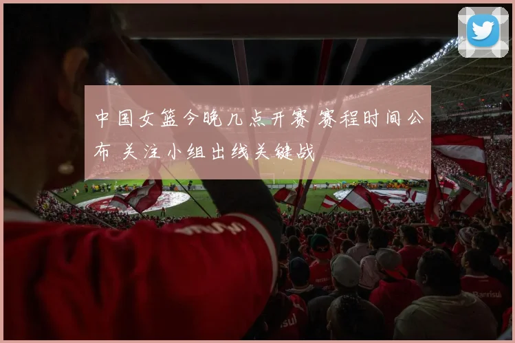 中国女篮今晚几点开赛 赛程时间公布 关注小组出线关键战