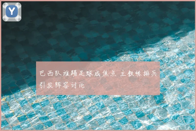 巴西队谁踢足球成焦点 主教练排兵引发阵容讨论