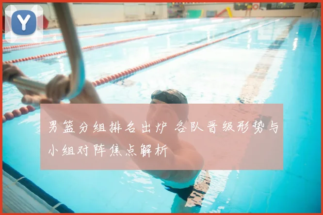 男篮分组排名出炉 各队晋级形势与小组对阵焦点解析