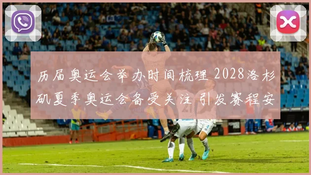 历届奥运会举办时间梳理 2028洛杉矶夏季奥运会备受关注 引发赛程安排期待