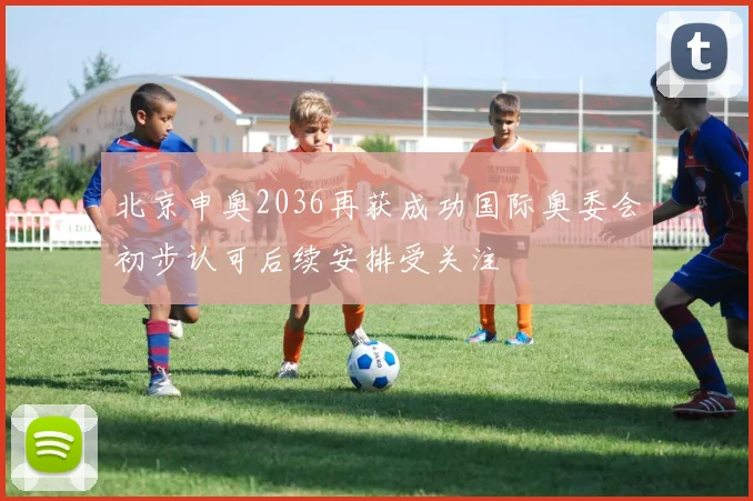 北京申奥2036再获成功国际奥委会初步认可后续安排受关注