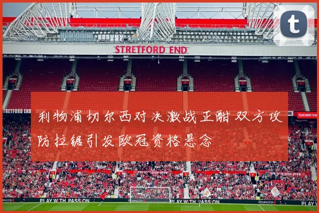 利物浦切尔西对决激战正酣 双方攻防拉锯引发欧冠资格悬念