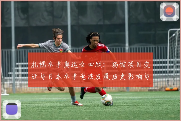 札幌冬季奥运会回顾:场馆项目变迁与日本冬季竞技发展历史影响与后续筹备