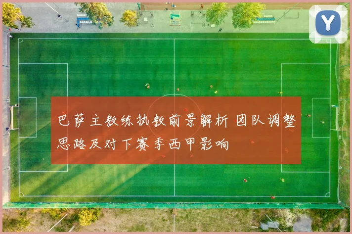 巴萨主教练执教前景解析 团队调整思路及对下赛季西甲影响