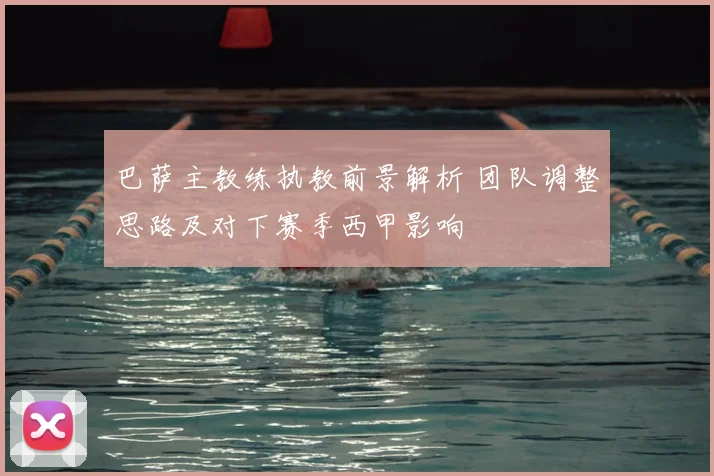 巴萨主教练执教前景解析 团队调整思路及对下赛季西甲影响