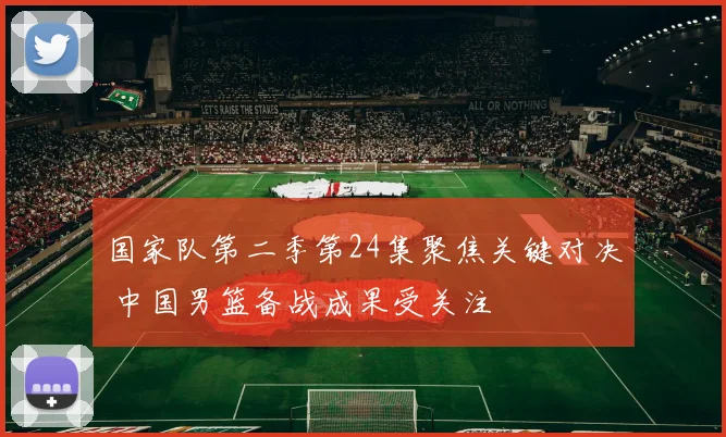 国家队第二季第24集聚焦关键对决 中国男篮备战成果受关注