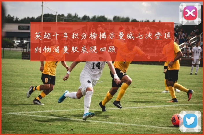 英超十年积分榜揭示曼城七次登顶利物浦曼联表现回顾