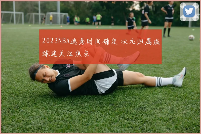 2023NBA选秀时间确定 状元归属成球迷关注焦点