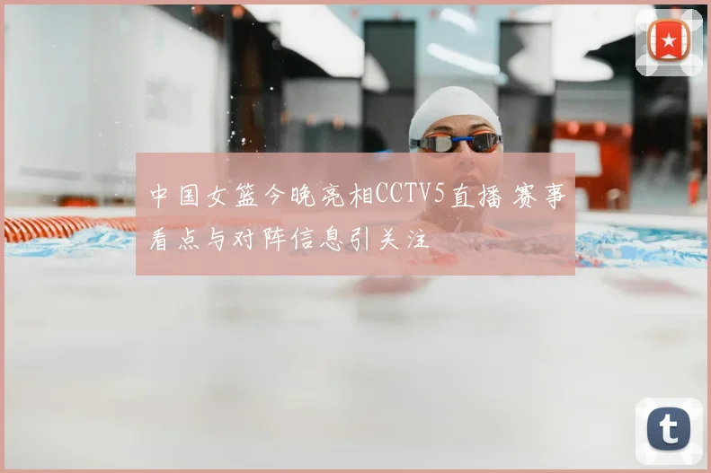 中国女篮今晚亮相CCTV5直播 赛事看点与对阵信息引关注