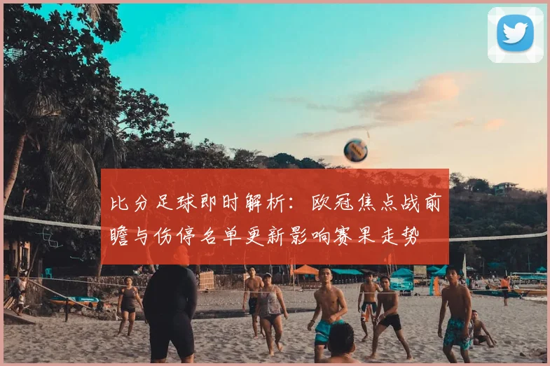 比分足球即时解析：欧冠焦点战前瞻与伤停名单更新影响赛果走势